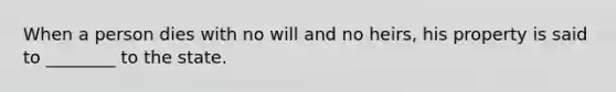 When a person dies with no will and no heirs, his property is said to ________ to the state.