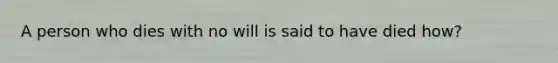 A person who dies with no will is said to have died how?