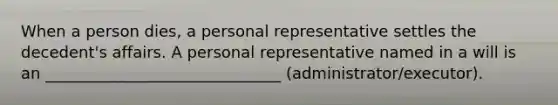 When a person dies, a personal representative settles the decedent's affairs. A personal representative named in a will is an ______________________________ (administrator/executor).