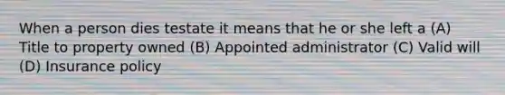 When a person dies testate it means that he or she left a (A) Title to property owned (B) Appointed administrator (C) Valid will (D) Insurance policy