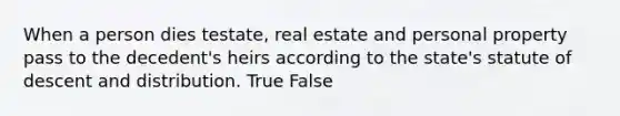 When a person dies testate, real estate and personal property pass to the decedent's heirs according to the state's statute of descent and distribution. True False