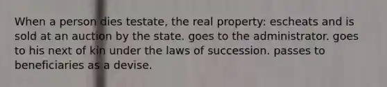 When a person dies testate, the real property: escheats and is sold at an auction by the state. goes to the administrator. goes to his next of kin under the laws of succession. passes to beneficiaries as a devise.