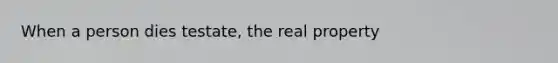 When a person dies testate, the real property