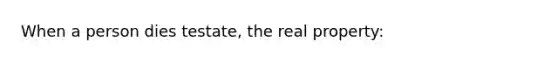 When a person dies testate, the real property: