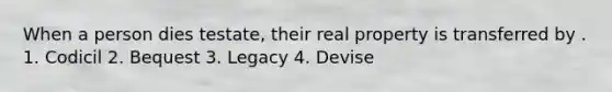 When a person dies testate, their real property is transferred by . 1. Codicil 2. Bequest 3. Legacy 4. Devise