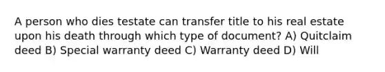 A person who dies testate can transfer title to his real estate upon his death through which type of document? A) Quitclaim deed B) Special warranty deed C) Warranty deed D) Will