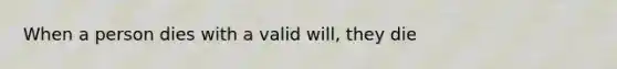 When a person dies with a valid will, they die