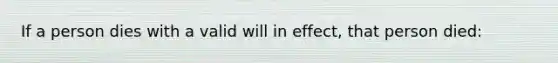 If a person dies with a valid will in effect, that person died: