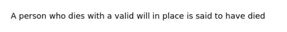 A person who dies with a valid will in place is said to have died