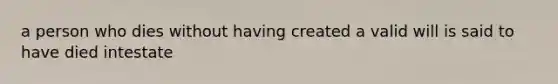 a person who dies without having created a valid will is said to have died intestate