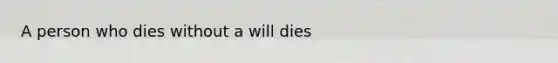 A person who dies without a will dies