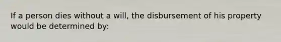 If a person dies without a will, the disbursement of his property would be determined by: