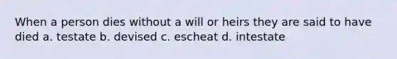 When a person dies without a will or heirs they are said to have died a. testate b. devised c. escheat d. intestate