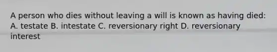 A person who dies without leaving a will is known as having died: A. testate B. intestate C. reversionary right D. reversionary interest