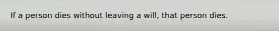 If a person dies without leaving a will, that person dies.