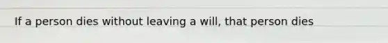 If a person dies without leaving a will, that person dies