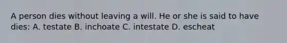 A person dies without leaving a will. He or she is said to have dies: A. testate B. inchoate C. intestate D. escheat