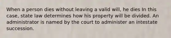 When a person dies without leaving a valid will, he dies In this case, state law determines how his property will be divided. An administrator is named by the court to administer an intestate succession.