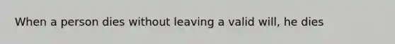 When a person dies without leaving a valid will, he dies