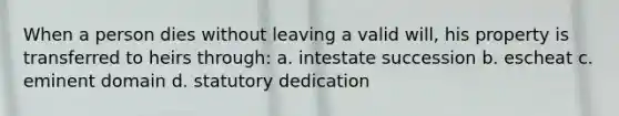 When a person dies without leaving a valid will, his property is transferred to heirs through: a. intestate succession b. escheat c. eminent domain d. statutory dedication