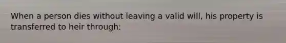 When a person dies without leaving a valid will, his property is transferred to heir through: