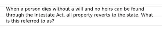 When a person dies without a will and no heirs can be found through the Intestate Act, all property reverts to the state. What is this referred to as?