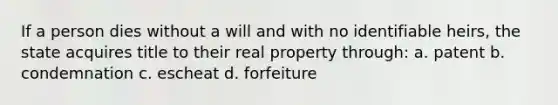 If a person dies without a will and with no identifiable heirs, the state acquires title to their real property through: a. patent b. condemnation c. escheat d. forfeiture