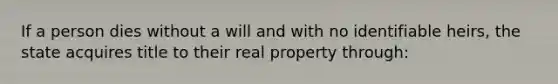 If a person dies without a will and with no identifiable heirs, the state acquires title to their real property through: