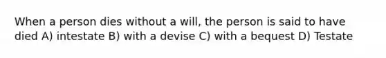 When a person dies without a will, the person is said to have died A) intestate B) with a devise C) with a bequest D) Testate