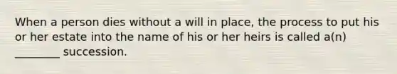 When a person dies without a will in place, the process to put his or her estate into the name of his or her heirs is called a(n) ________ succession.