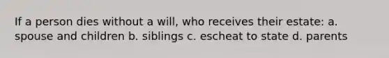 If a person dies without a will, who receives their estate: a. spouse and children b. siblings c. escheat to state d. parents