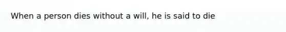 When a person dies without a will, he is said to die