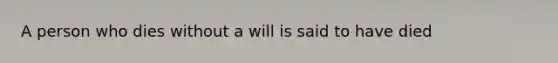 A person who dies without a will is said to have died