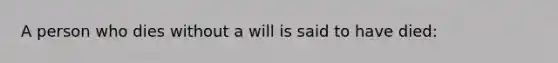 A person who dies without a will is said to have died: