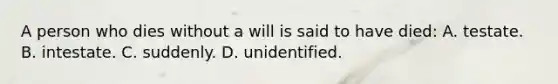 A person who dies without a will is said to have died: A. testate. B. intestate. C. suddenly. D. unidentified.