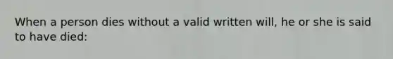 When a person dies without a valid written will, he or she is said to have died: