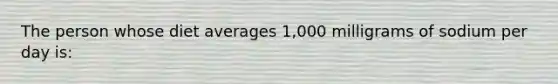 The person whose diet averages 1,000 milligrams of sodium per day is: