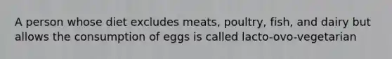 A person whose diet excludes meats, poultry, fish, and dairy but allows the consumption of eggs is called lacto-ovo-vegetarian