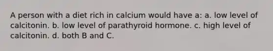 A person with a diet rich in calcium would have a: a. low level of calcitonin. b. low level of parathyroid hormone. c. high level of calcitonin. d. both B and C.