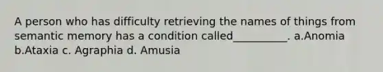 A person who has difficulty retrieving the names of things from semantic memory has a condition called__________. a.Anomia b.Ataxia c. Agraphia d. Amusia