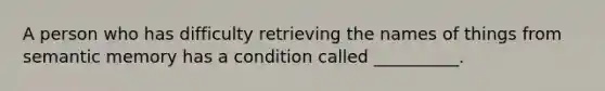 A person who has difficulty retrieving the names of things from semantic memory has a condition called __________.