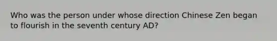 Who was the person under whose direction Chinese Zen began to flourish in the seventh century AD?