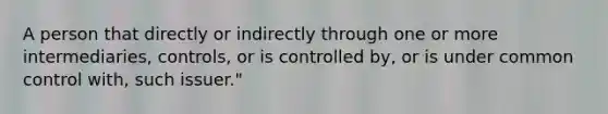 A person that directly or indirectly through one or more intermediaries, controls, or is controlled by, or is under common control with, such issuer."