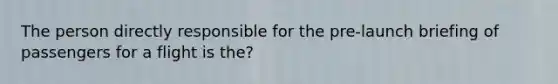 The person directly responsible for the pre-launch briefing of passengers for a flight is the?