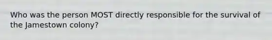 Who was the person MOST directly responsible for the survival of the Jamestown colony?