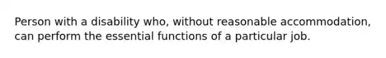 Person with a disability who, without reasonable accommodation, can perform the essential functions of a particular job.