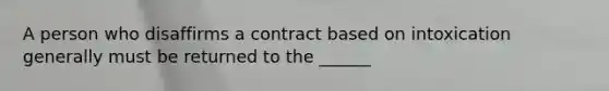 A person who disaffirms a contract based on intoxication generally must be returned to the ______