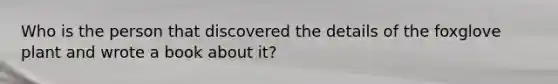 Who is the person that discovered the details of the foxglove plant and wrote a book about it?
