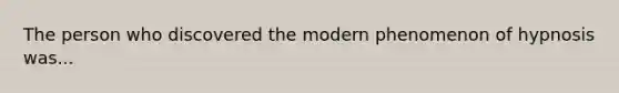 The person who discovered the modern phenomenon of hypnosis was...