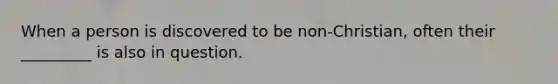 When a person is discovered to be non-Christian, often their _________ is also in question.